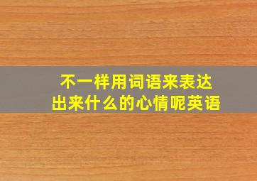 不一样用词语来表达出来什么的心情呢英语