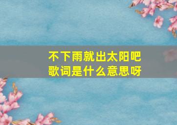 不下雨就出太阳吧歌词是什么意思呀