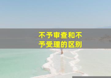 不予审查和不予受理的区别