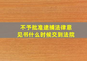 不予批准逮捕法律意见书什么时候交到法院