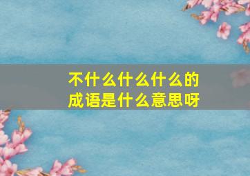 不什么什么什么的成语是什么意思呀