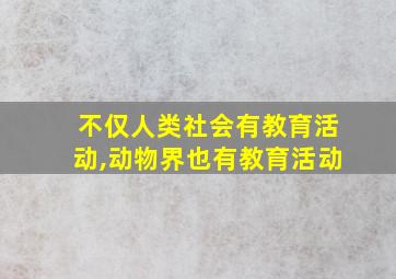 不仅人类社会有教育活动,动物界也有教育活动