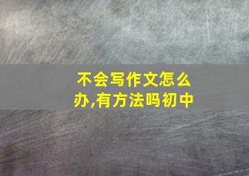 不会写作文怎么办,有方法吗初中