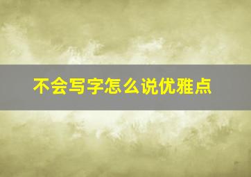 不会写字怎么说优雅点