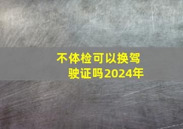 不体检可以换驾驶证吗2024年