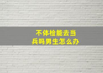 不体检能去当兵吗男生怎么办