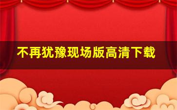 不再犹豫现场版高清下载