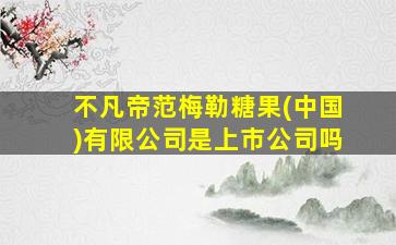 不凡帝范梅勒糖果(中国)有限公司是上市公司吗