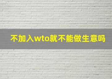 不加入wto就不能做生意吗