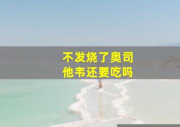 不发烧了奥司他韦还要吃吗