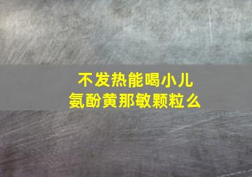 不发热能喝小儿氨酚黄那敏颗粒么