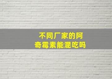 不同厂家的阿奇霉素能混吃吗