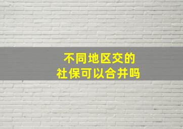 不同地区交的社保可以合并吗