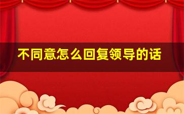 不同意怎么回复领导的话