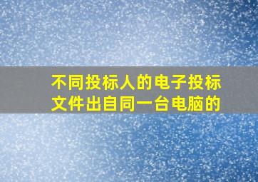 不同投标人的电子投标文件出自同一台电脑的