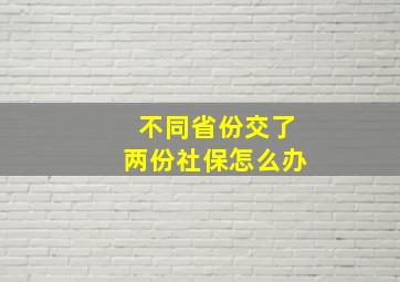 不同省份交了两份社保怎么办