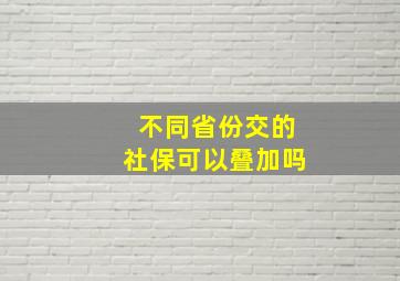 不同省份交的社保可以叠加吗