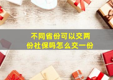 不同省份可以交两份社保吗怎么交一份