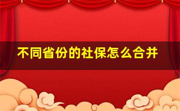 不同省份的社保怎么合并