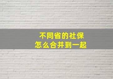 不同省的社保怎么合并到一起