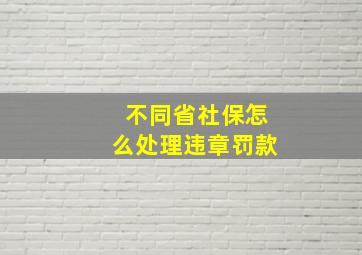 不同省社保怎么处理违章罚款