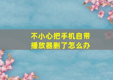 不小心把手机自带播放器删了怎么办