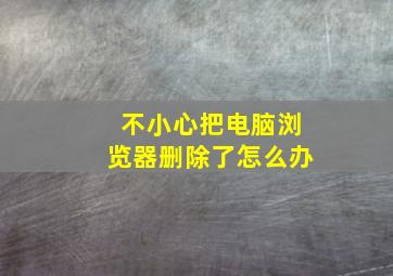 不小心把电脑浏览器删除了怎么办