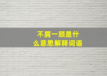 不屑一顾是什么意思解释词语