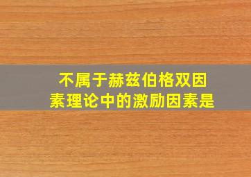 不属于赫兹伯格双因素理论中的激励因素是