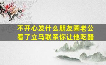 不开心发什么朋友圈老公看了立马联系你让他吃醋