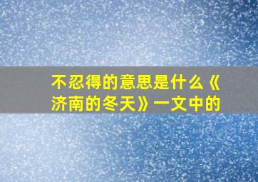 不忍得的意思是什么《济南的冬天》一文中的