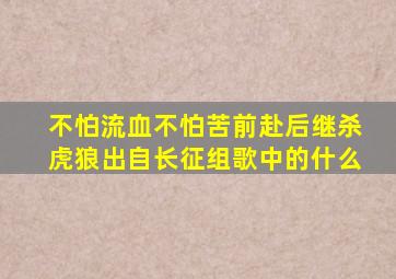 不怕流血不怕苦前赴后继杀虎狼出自长征组歌中的什么