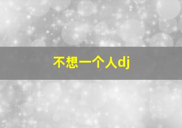 不想一个人dj