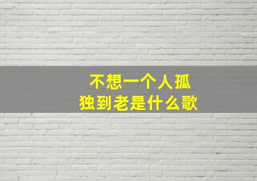 不想一个人孤独到老是什么歌