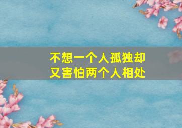 不想一个人孤独却又害怕两个人相处