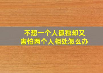 不想一个人孤独却又害怕两个人相处怎么办