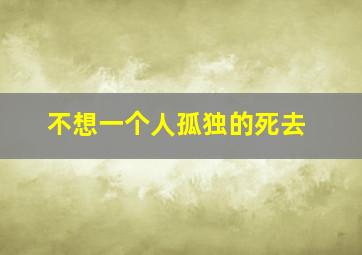 不想一个人孤独的死去