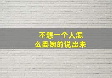 不想一个人怎么委婉的说出来