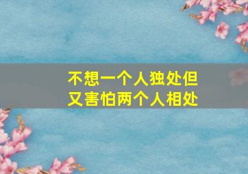 不想一个人独处但又害怕两个人相处