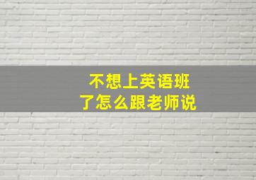 不想上英语班了怎么跟老师说