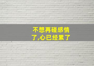 不想再碰感情了,心已经累了