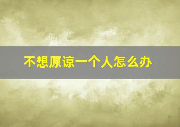 不想原谅一个人怎么办