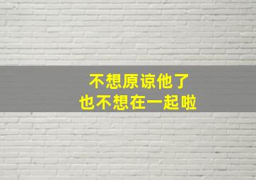 不想原谅他了也不想在一起啦