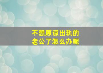 不想原谅出轨的老公了怎么办呢