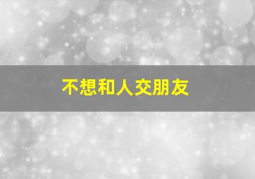 不想和人交朋友