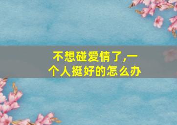 不想碰爱情了,一个人挺好的怎么办