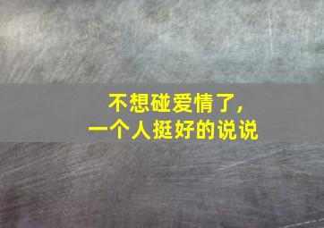 不想碰爱情了,一个人挺好的说说