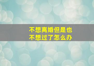 不想离婚但是也不想过了怎么办