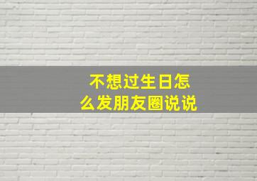 不想过生日怎么发朋友圈说说