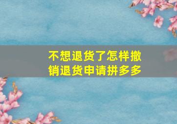 不想退货了怎样撤销退货申请拼多多